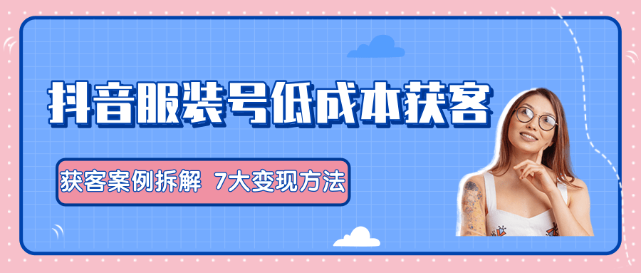 服装抖音号+获客的案例拆解，13种低成本获客方式，7大变现方法，直接上干货！-灵动共创