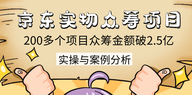京东实物众筹项目：200多个项目众筹金额破2.5亿，实操与案例分析（4节课）-灵动共创