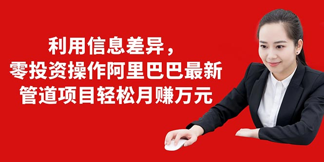 利用信息差异，零投资操作阿里巴巴最新管道项目轻松月赚10000+-灵动共创