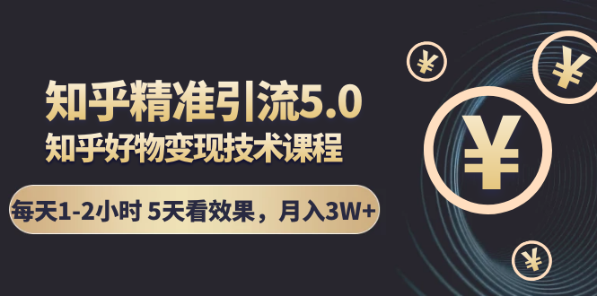 知乎精准引流5.0+知乎好物变现技术课程：每天1-2小时5天看效果，月入3W+-灵动共创