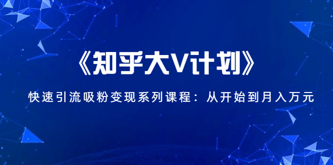 《知乎大V计划》快速引流吸粉变现系列课程：从0开始到月入万元-灵动共创