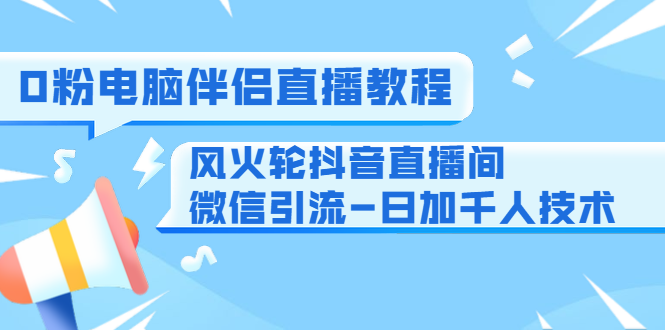 0粉电脑伴侣直播教程+风火轮抖音直播间微信引流-日加千人技术（两节视频）-灵动共创