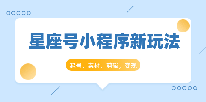 星座号小程序新玩法：起号、素材、剪辑，如何变现（附素材）-灵动共创