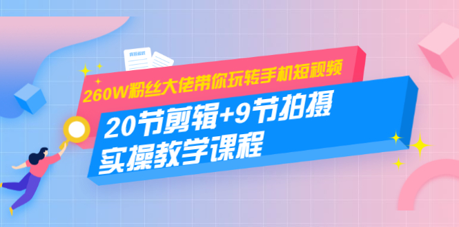 260W粉丝大佬带你玩转手机短视频：20节剪辑+9节拍摄 实操教学课程-灵动共创