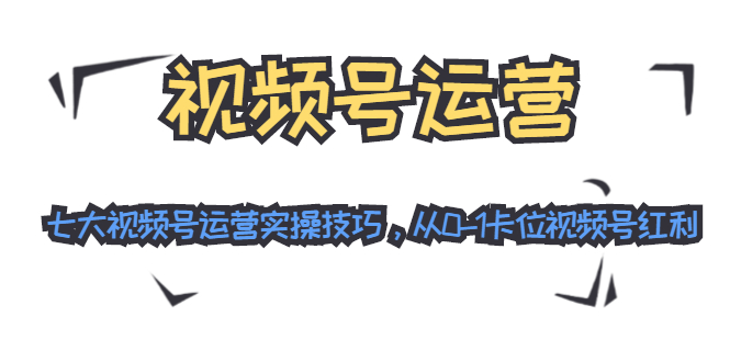 视频号运营：七大视频号运营实操技巧，从0-1卡位视频号红利-灵动共创