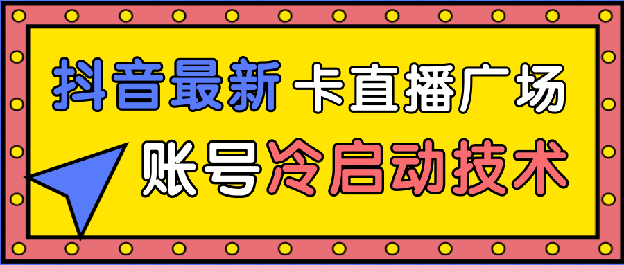 抖音最新卡直播广场12个方法、新老账号冷启动技术，异常账号冷启动-灵动共创