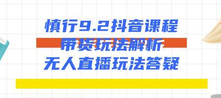 慎行抖音课程：带货玩法解析+无人直播玩法答疑-灵动共创