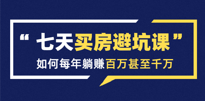 七天买房避坑课：人生中最为赚钱的投资，如何每年躺赚百万甚至千万-灵动共创