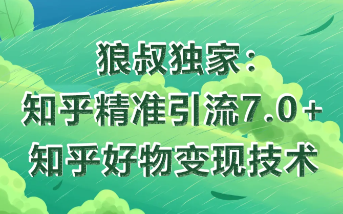 狼叔知乎精准引流7.0+知乎好物变现技术课程-灵动共创