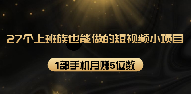27个上班族也能做的短视频小项目，1部手机月赚5位数【赠短视频礼包】-灵动共创
