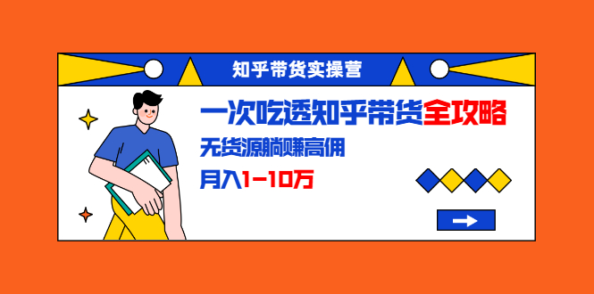 知乎带货实操营：一次吃透知乎带货全攻略 无货源躺赚高佣，月入1-10万-灵动共创