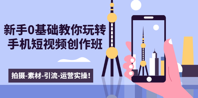 新手0基础教你玩转手机短视频创作班：拍摄-素材-引流-运营实操！-灵动共创