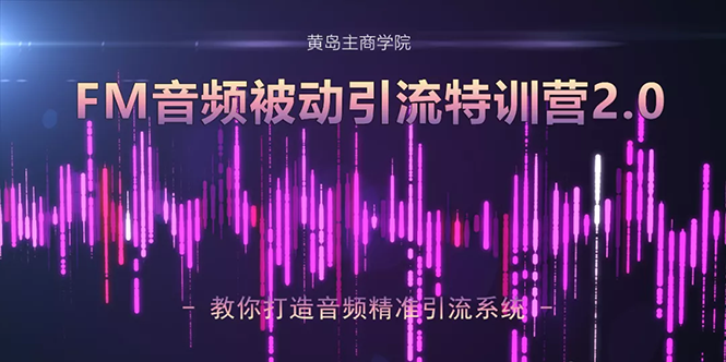 黄岛主·FM音频引流特训营2.0：独家引流模式，单账号50W+播放量，轻松变现-灵动共创