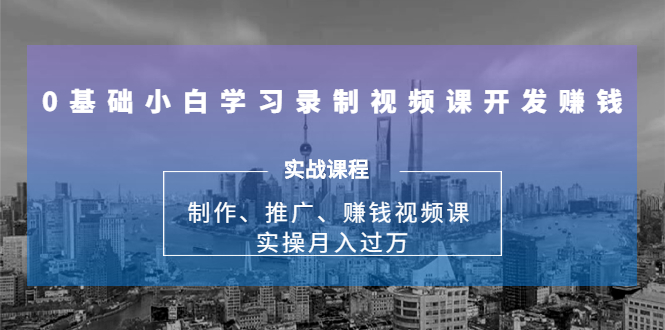 0基础小白学习录制视频课开发赚钱：制作、推广、赚钱视频课 实操月入过万-灵动共创