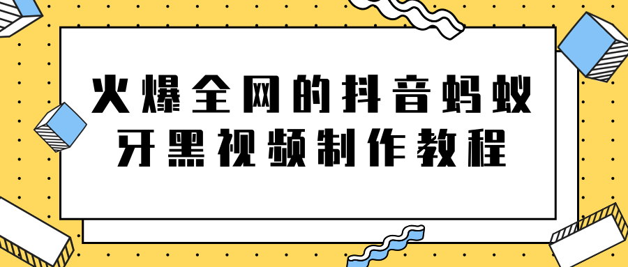 火爆全网的抖音“蚂蚁牙黑”视频制作教程，附软件【视频教程】-灵动共创