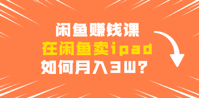 闲鱼赚钱课：在闲鱼卖ipad，如何月入3W？详细操作教程-灵动共创
