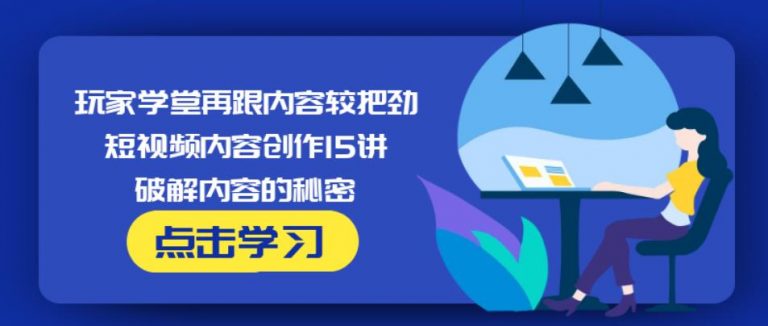 玩家学堂再跟内容较把劲·短视频内容创作15讲,破解内容的秘密-灵动共创