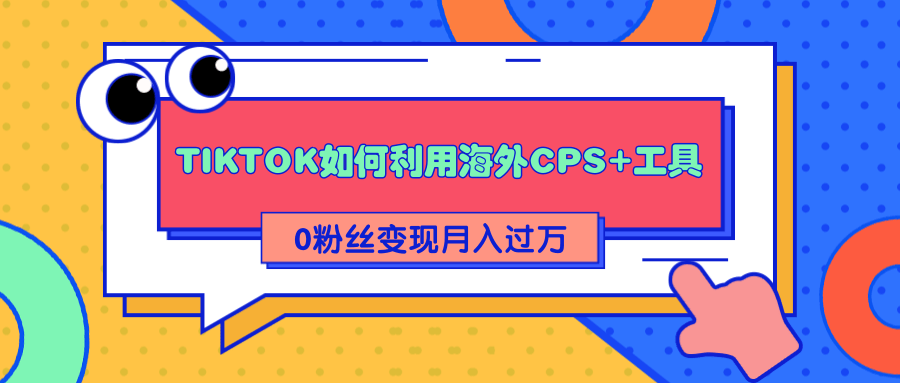 详细解析TIKTOK如何利用海外CPS+工具0粉丝轻松变现月入过万-灵动共创