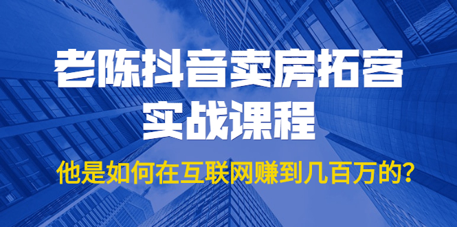 老陈抖音卖房拓客实战课程，他是如何在互联网赚到几百万的？价值1999元-灵动共创
