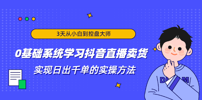 3天从小白到控盘大师，0基础系统学习抖音直播卖货 实现日出千单的实操方法-灵动共创