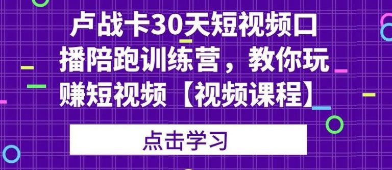 卢战卡30天短视频口播陪跑训练营，教你玩赚短视频-灵动共创