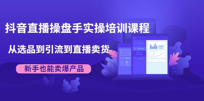 抖音直播操盘手实操培训课程：从选品到引流到直播卖货，新手也能卖爆产品-灵动共创
