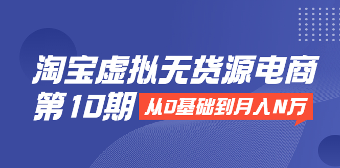 淘宝虚拟无货源电商第10期：从0基础到月入N万，全程实操，可批量操作-灵动共创