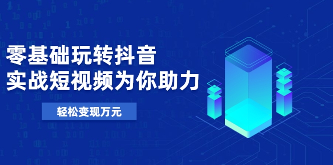 零基础玩转抖音，实战短视频为你助力，轻松变现万元-灵动共创
