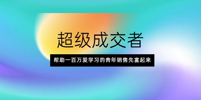 超级成交者，帮助一百万爱学习的青年销售先富起来-灵动共创
