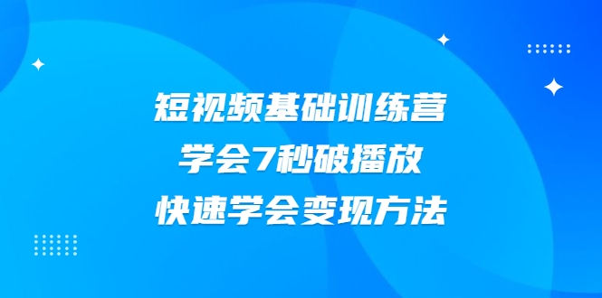 2021短视频基础训练营，学会7秒破播放，快速学会变现方法-灵动共创