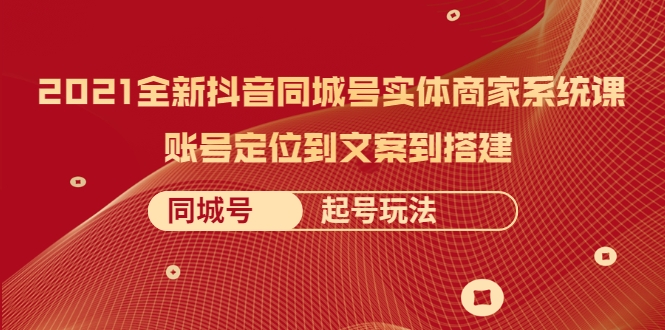 2021全新抖音同城号实体商家系统课，账号定位到文案到搭建 同城号起号玩法-灵动共创
