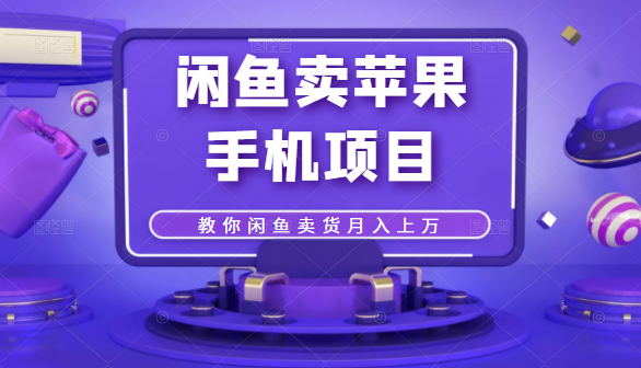 闲鱼卖苹果手机项目，教你闲鱼卖货月入上万-灵动共创