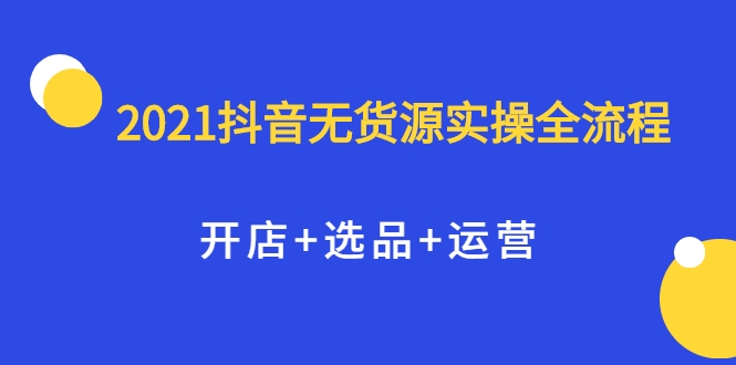 2021抖音无货源实操全流程，开店+选品+运营，全职兼职都可操作-灵动共创