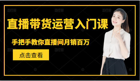 直播带货运营入门课，手把手教你直播间月销百万-灵动共创