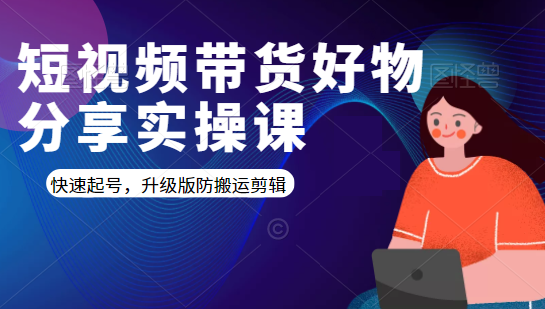 短视频带货好物分享实操课：快速起号，升级版防搬运剪辑-灵动共创