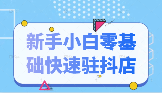 抖音小店新手小白零基础快速入驻抖店100%开通（全套11节课程）-灵动共创