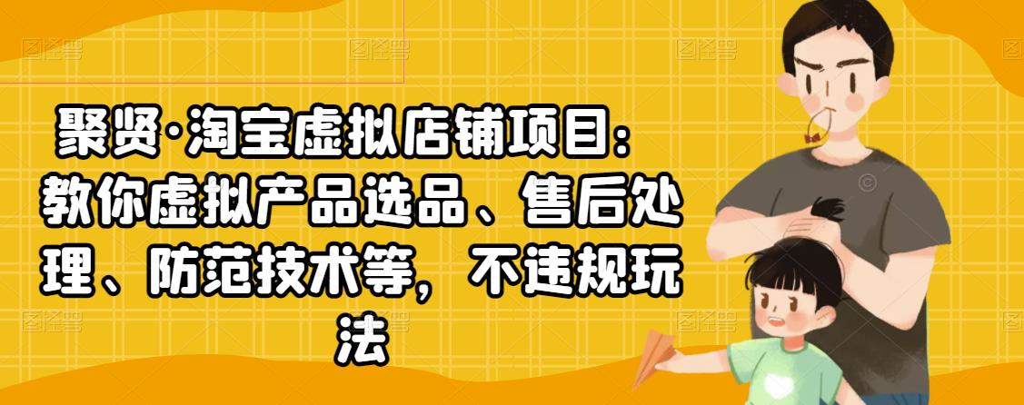 聚贤·淘宝虚拟店铺项目：教你虚拟产品选品、售后处理、防范技术等，不违规玩法-灵动共创