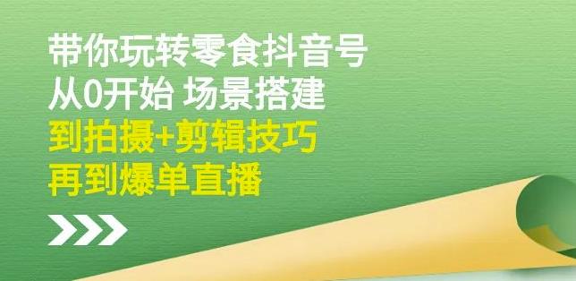 隋校长带你玩转抖音零食号：从0开始场景搭建，到拍摄+剪辑技巧，再到爆单直播-灵动共创