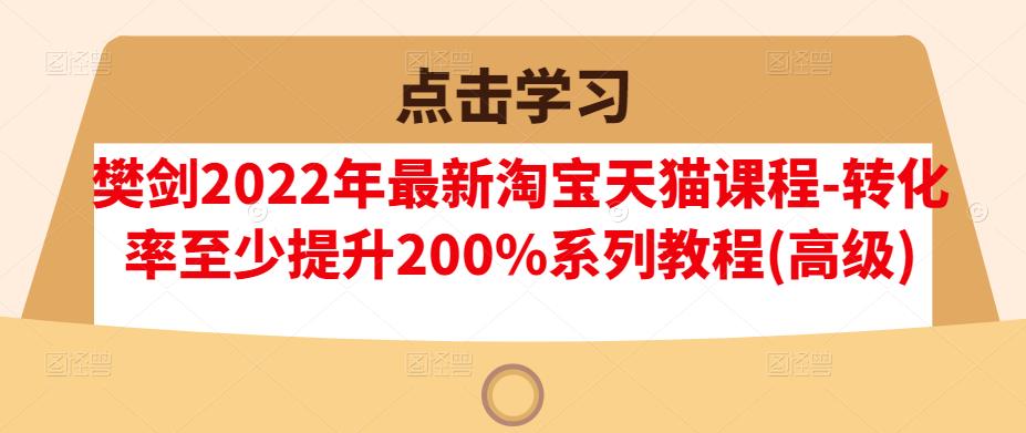 樊剑2022年最新淘宝天猫课程-转化率至少提升200%系列教程(高级)-灵动共创