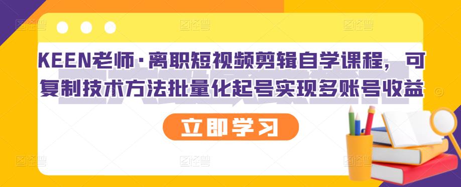 KEEN老师·离职短视频剪辑自学课程，可复制技术方法批量化起号实现多账号收益-灵动共创
