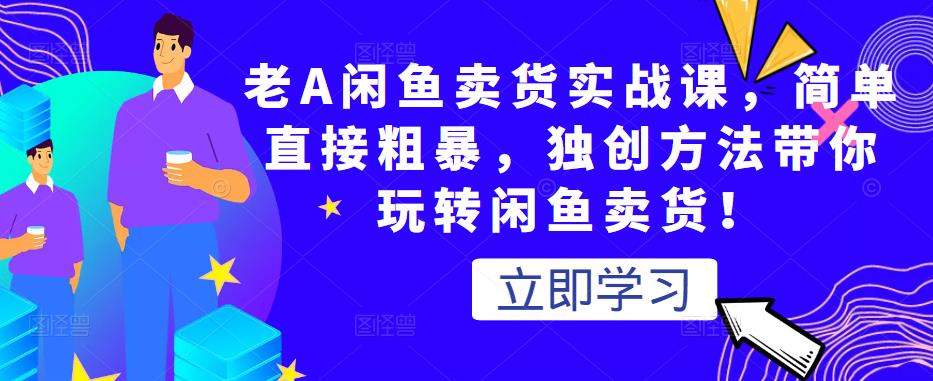老A闲鱼卖货实战课，简单直接粗暴，独创方法带你玩转闲鱼卖货！-灵动共创