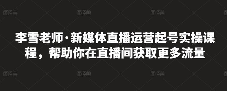 李雪老师·新媒体直播运营起号实操课程，帮助你在直播间获取更多流量-灵动共创