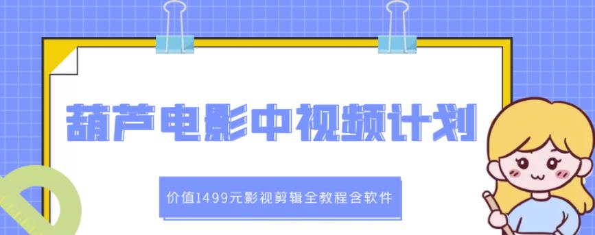 葫芦电影中视频解说教学：价值1499元影视剪辑全教程含软件-灵动共创