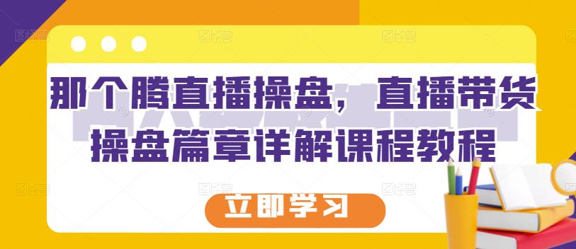 那个腾直播操盘，直播带货操盘篇章详解课程教程-灵动共创