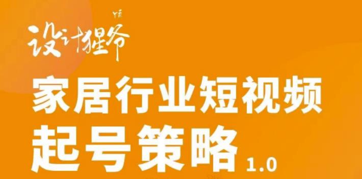 【设计猩爷】家居行业短视频起号策略，家居行业非主流短视频策略课价值4980元-灵动共创