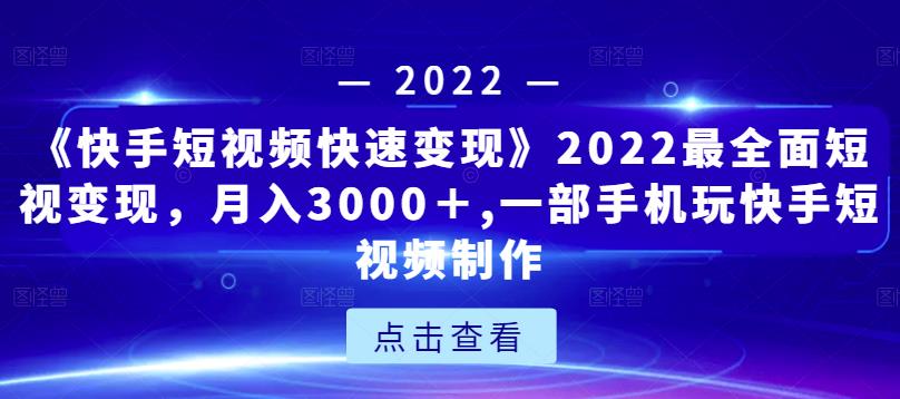 《快手短视频快速变现》2022最全面短视变现，月入3000＋,一部手机玩快手短视频制作-灵动共创