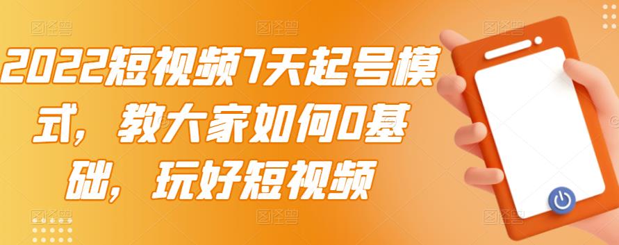 2022短视频7天起号模式，教大家如何0基础，玩好短视频-灵动共创
