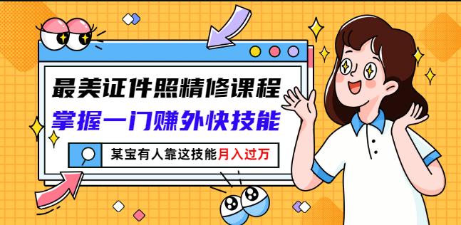 最美证件照精修课程：掌握一门赚外快技能，某宝有人靠这技能月入过万-灵动共创