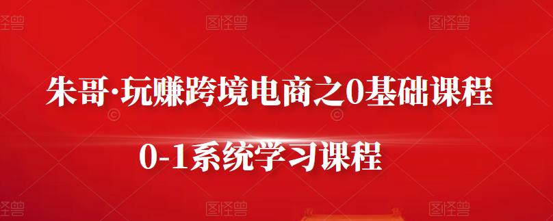 朱哥·玩赚跨境电商之0基础课程，0-1系统学习课程-灵动共创