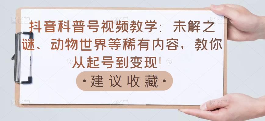 抖音科普号视频教学：未解之谜、动物世界等稀有内容，教你从起号到变现！-灵动共创